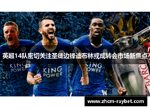 英超14队密切关注圣徒边锋迪布林或成转会市场新焦点 英超14队密切关注圣徒边锋迪布林或成转会市场新焦点