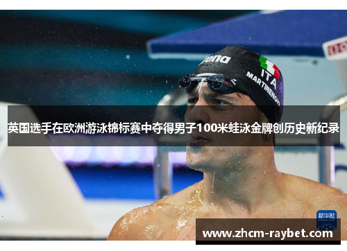 英国选手在欧洲游泳锦标赛中夺得男子100米蛙泳金牌创历史新纪录 英国选手在欧洲游泳锦标赛中夺得男子100米蛙泳金牌创历史新纪录
