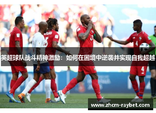 英超球队战斗精神激励:如何在困境中逆袭并实现自我超越 英超球队战斗精神激励:如何在困境中逆袭并实现自我超越