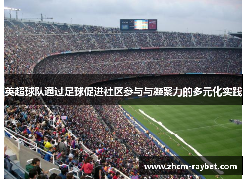 英超球队通过足球促进社区参与与凝聚力的多元化实践 英超球队通过足球促进社区参与与凝聚力的多元化实践
