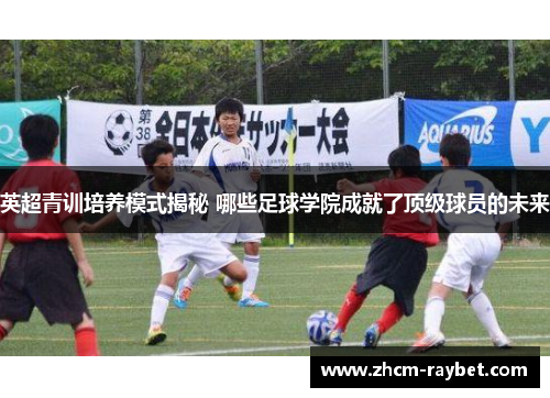 英超青训培养模式揭秘 哪些足球学院成就了顶级球员的未来 英超青训培养模式揭秘 哪些足球学院成就了顶级球员的未来