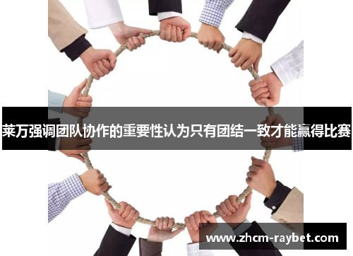 莱万强调团队协作的重要性认为只有团结一致才能赢得比赛 莱万强调团队协作的重要性认为只有团结一致才能赢得比赛