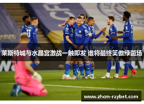 莱斯特城与水晶宫激战一触即发 谁将最终笑傲绿茵场