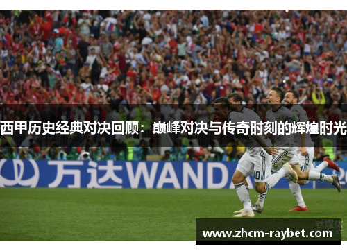 西甲历史经典对决回顾:巅峰对决与传奇时刻的辉煌时光 西甲历史经典对决回顾:巅峰对决与传奇时刻的辉煌时光
