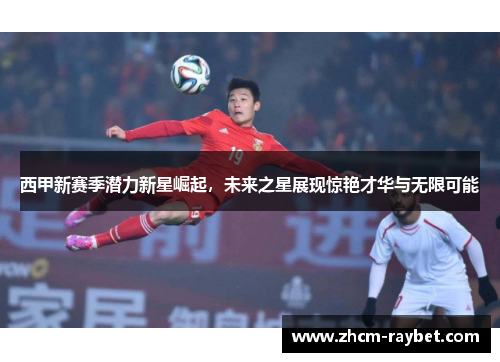 西甲新赛季潜力新星崛起,未来之星展现惊艳才华与无限可能 西甲新赛季潜力新星崛起,未来之星展现惊艳才华与无限可能