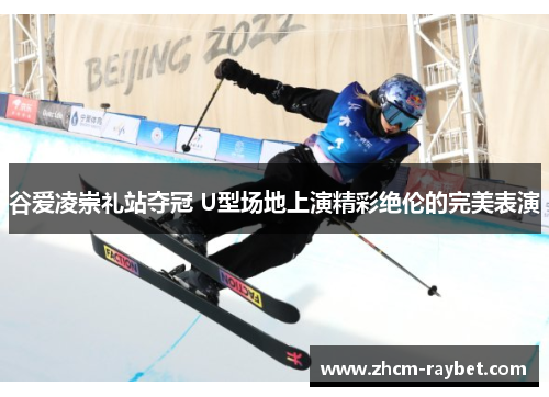谷爱凌崇礼站夺冠 U型场地上演精彩绝伦的完美表演 谷爱凌崇礼站夺冠 U型场地上演精彩绝伦的完美表演
