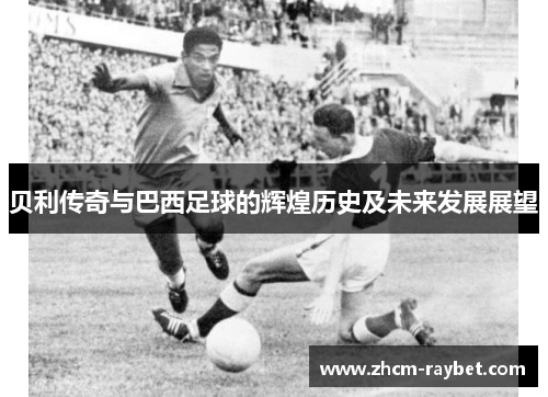 贝利传奇与巴西足球的辉煌历史及未来发展展望 贝利传奇与巴西足球的辉煌历史及未来发展展望