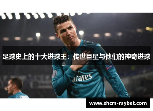 足球史上的十大进球王:传世巨星与他们的神奇进球 足球史上的十大进球王:传世巨星与他们的神奇进球