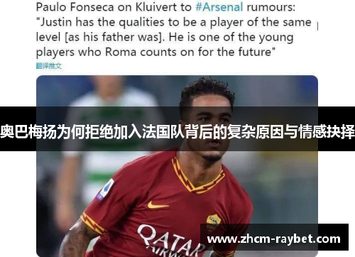 奥巴梅扬为何拒绝加入法国队背后的复杂原因与情感抉择 奥巴梅扬为何拒绝加入法国队背后的复杂原因与情感抉择