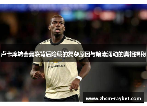 卢卡库转会曼联背后隐藏的复杂原因与暗流涌动的真相揭秘 卢卡库转会曼联背后隐藏的复杂原因与暗流涌动的真相揭秘