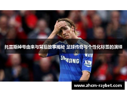 托雷斯绰号由来与背后故事揭秘 足球传奇与个性化标签的演绎 托雷斯绰号由来与背后故事揭秘 足球传奇与个性化标签的演绎