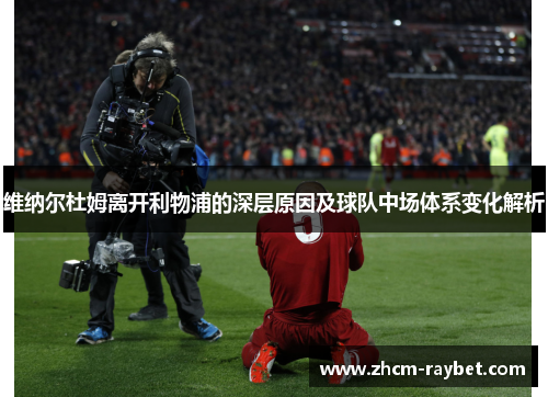 维纳尔杜姆离开利物浦的深层原因及球队中场体系变化解析 维纳尔杜姆离开利物浦的深层原因及球队中场体系变化解析