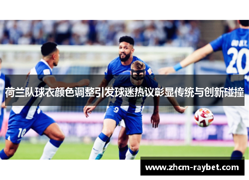 荷兰队球衣颜色调整引发球迷热议彰显传统与创新碰撞 荷兰队球衣颜色调整引发球迷热议彰显传统与创新碰撞