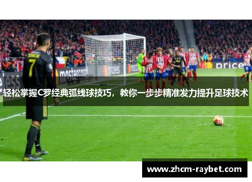 轻松掌握C罗经典弧线球技巧,教你一步步精准发力提升足球技术 轻松掌握C罗经典弧线球技巧,教你一步步精准发力提升足球技术