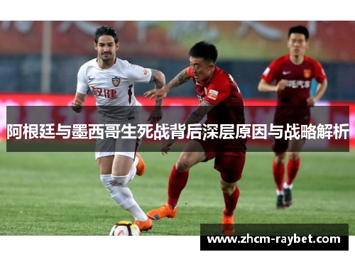 阿根廷与墨西哥生死战背后深层原因与战略解析 阿根廷与墨西哥生死战背后深层原因与战略解析