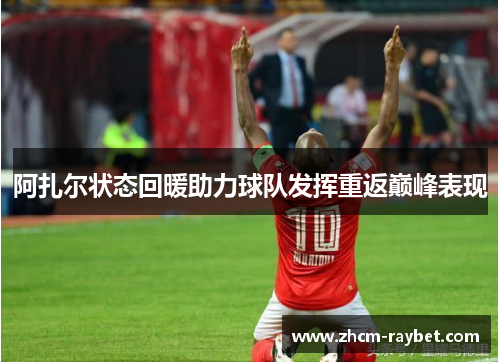 阿扎尔状态回暖助力球队发挥重返巅峰表现 阿扎尔状态回暖助力球队发挥重返巅峰表现
