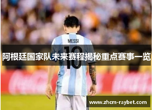 阿根廷国家队未来赛程揭秘重点赛事一览 阿根廷国家队未来赛程揭秘重点赛事一览