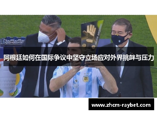 阿根廷如何在国际争议中坚守立场应对外界挑衅与压力 阿根廷如何在国际争议中坚守立场应对外界挑衅与压力