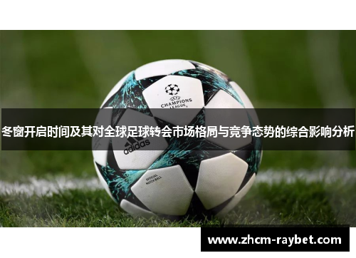 冬窗开启时间及其对全球足球转会市场格局与竞争态势的综合影响分析 冬窗开启时间及其对全球足球转会市场格局与竞争态势的综合影响分析