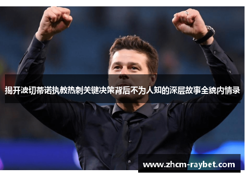 揭开波切蒂诺执教热刺关键决策背后不为人知的深层故事全貌内情录 揭开波切蒂诺执教热刺关键决策背后不为人知的深层故事全貌内情录