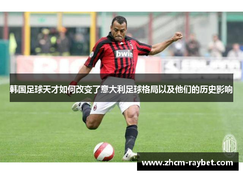 韩国足球天才如何改变了意大利足球格局以及他们的历史影响