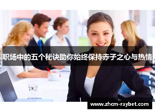 职场中的五个秘诀助你始终保持赤子之心与热情 职场中的五个秘诀助你始终保持赤子之心与热情