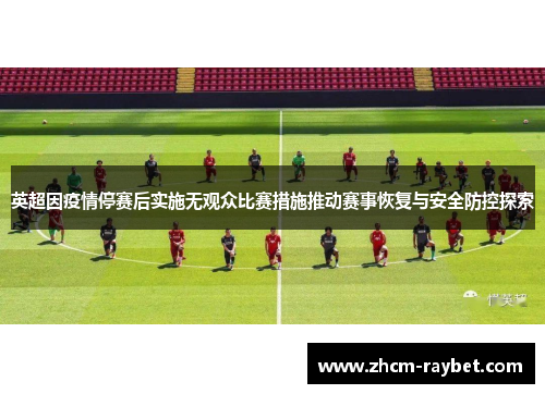 英超因疫情停赛后实施无观众比赛措施推动赛事恢复与安全防控探索 英超因疫情停赛后实施无观众比赛措施推动赛事恢复与安全防控探索