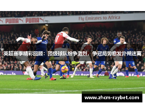 英超赛季精彩回顾:顶级球队纷争激烈,争冠局势愈发扑朔迷离 英超赛季精彩回顾:顶级球队纷争激烈,争冠局势愈发扑朔迷离