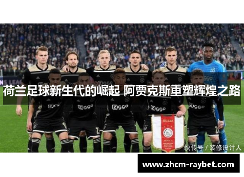 荷兰足球新生代的崛起 阿贾克斯重塑辉煌之路 荷兰足球新生代的崛起 阿贾克斯重塑辉煌之路