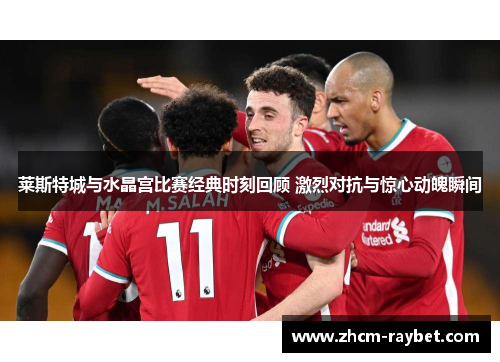 莱斯特城与水晶宫比赛经典时刻回顾 激烈对抗与惊心动魄瞬间