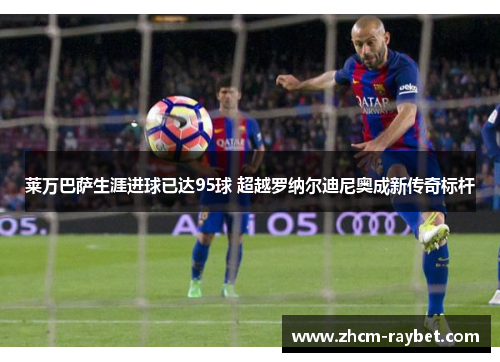 莱万巴萨生涯进球已达95球 超越罗纳尔迪尼奥成新传奇标杆