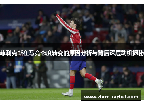 菲利克斯在马竞态度转变的原因分析与背后深层动机揭秘 菲利克斯在马竞态度转变的原因分析与背后深层动机揭秘
