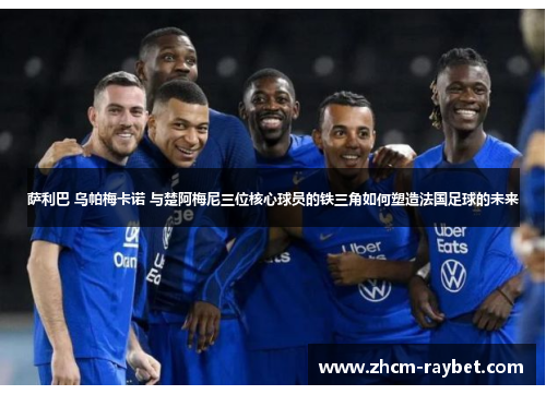 萨利巴 乌帕梅卡诺 与楚阿梅尼三位核心球员的铁三角如何塑造法国足球的未来