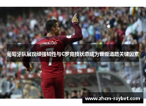 葡萄牙队展现顽强韧性与C罗竞技状态成为晋级道路关键因素 葡萄牙队展现顽强韧性与C罗竞技状态成为晋级道路关键因素