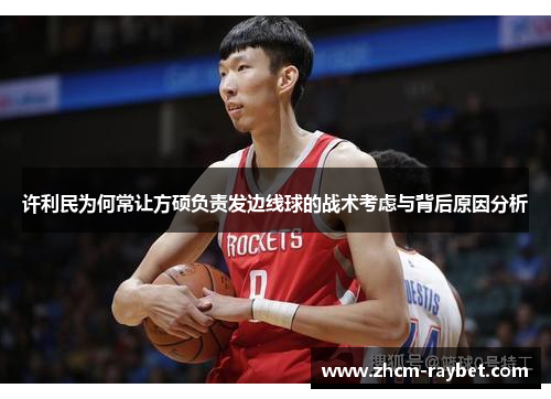 许利民为何常让方硕负责发边线球的战术考虑与背后原因分析 许利民为何常让方硕负责发边线球的战术考虑与背后原因分析