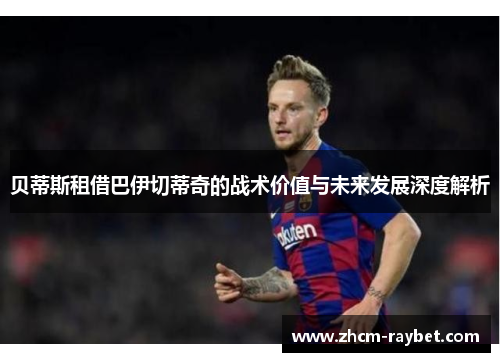 贝蒂斯租借巴伊切蒂奇的战术价值与未来发展深度解析 贝蒂斯租借巴伊切蒂奇的战术价值与未来发展深度解析
