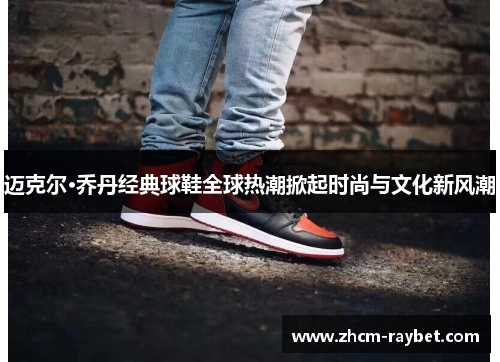 迈克尔·乔丹经典球鞋全球热潮掀起时尚与文化新风潮 迈克尔·乔丹经典球鞋全球热潮掀起时尚与文化新风潮