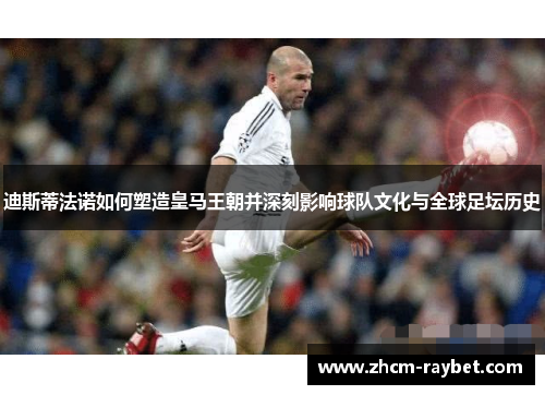 迪斯蒂法诺如何塑造皇马王朝并深刻影响球队文化与全球足坛历史