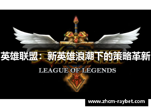 英雄联盟:新英雄浪潮下的策略革新 英雄联盟:新英雄浪潮下的策略革新