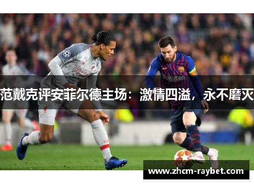 范戴克评安菲尔德主场:激情四溢,永不磨灭 范戴克评安菲尔德主场:激情四溢,永不磨灭