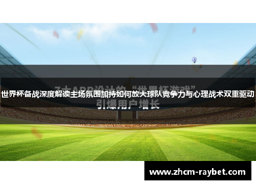 世界杯备战深度解读主场氛围加持如何放大球队竞争力与心理战术双重驱动
