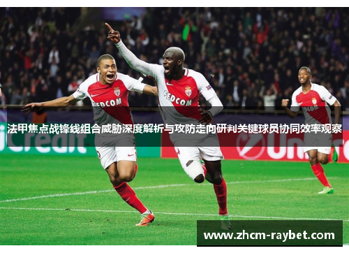 法甲焦点战锋线组合威胁深度解析与攻防走向研判关键球员协同效率观察 法甲焦点战锋线组合威胁深度解析与攻防走向研判关键球员协同效率观察