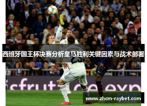 西班牙国王杯决赛分析皇马胜利关键因素与战术部署 西班牙国王杯决赛分析皇马胜利关键因素与战术部署