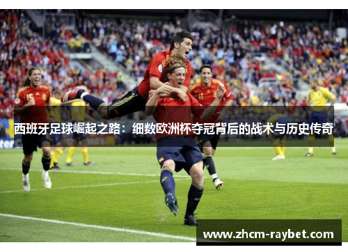西班牙足球崛起之路:细数欧洲杯夺冠背后的战术与历史传奇 西班牙足球崛起之路:细数欧洲杯夺冠背后的战术与历史传奇