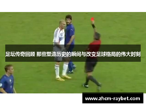 足坛传奇回顾 那些塑造历史的瞬间与改变足球格局的伟大时刻