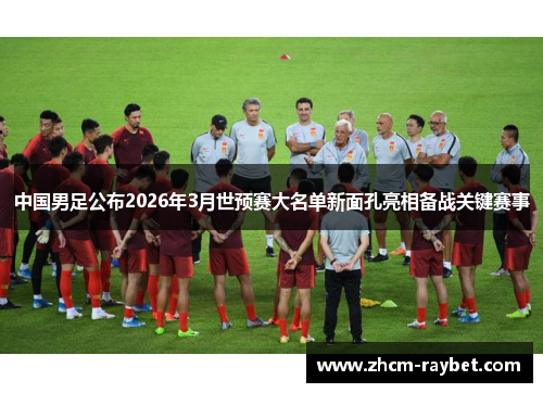 中国男足公布2026年3月世预赛大名单新面孔亮相备战关键赛事