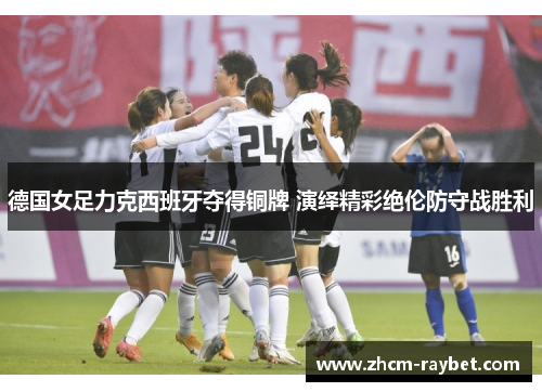 德国女足力克西班牙夺得铜牌 演绎精彩绝伦防守战胜利