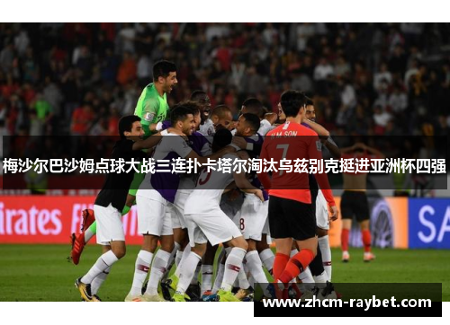 梅沙尔巴沙姆点球大战三连扑卡塔尔淘汰乌兹别克挺进亚洲杯四强