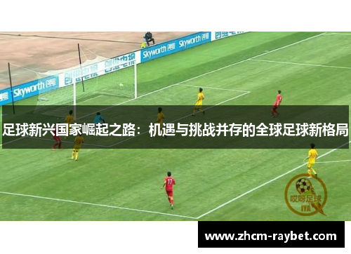 足球新兴国家崛起之路：机遇与挑战并存的全球足球新格局