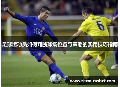 足球运动员如何判断球场位置与策略的实用技巧指南